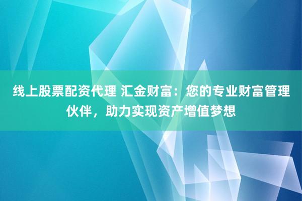线上股票配资代理 汇金财富：您的专业财富管理伙伴，助力实现资产增值梦想