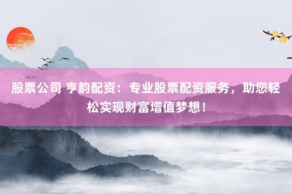 股票公司 亨韵配资：专业股票配资服务，助您轻松实现财富增值梦想！