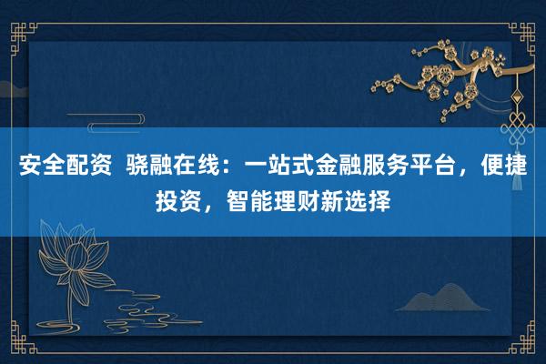 安全配资  骁融在线：一站式金融服务平台，便捷投资，智能理财新选择