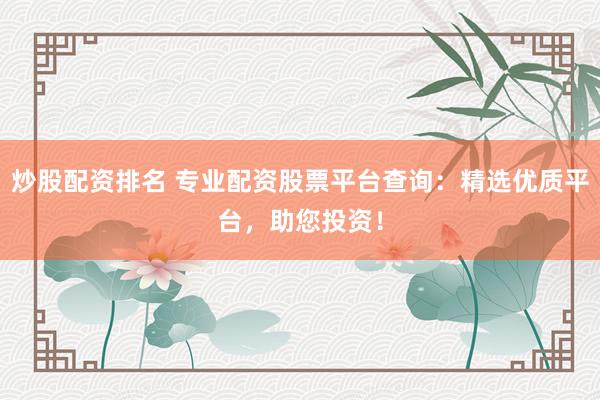 炒股配资排名 专业配资股票平台查询：精选优质平台，助您投资！