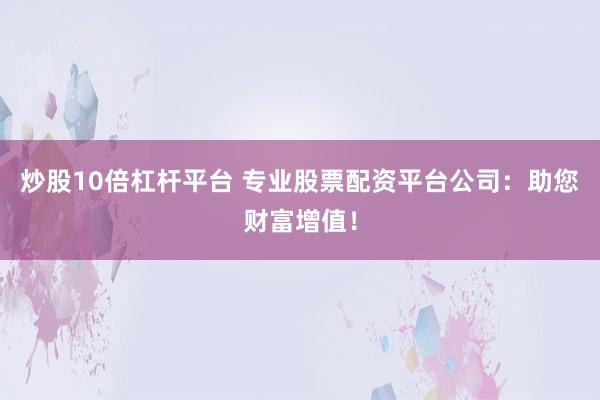 炒股10倍杠杆平台 专业股票配资平台公司：助您财富增值！