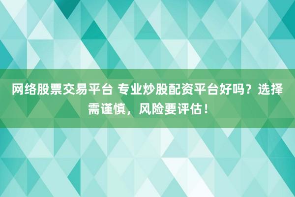 网络股票交易平台 专业炒股配资平台好吗？选择需谨慎，风险要评估！