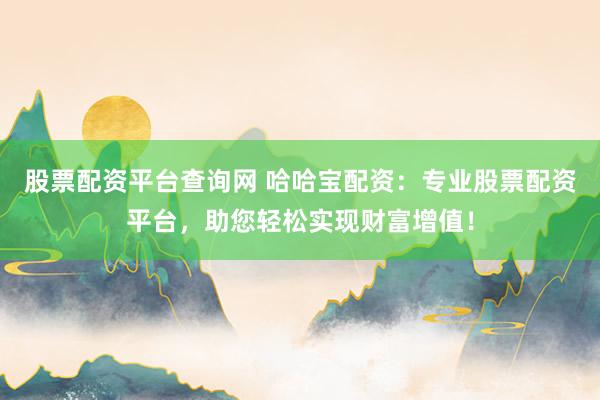股票配资平台查询网 哈哈宝配资：专业股票配资平台，助您轻松实现财富增值！
