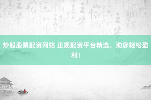 炒股股票配资网站 正规配资平台精选，助您轻松盈利！