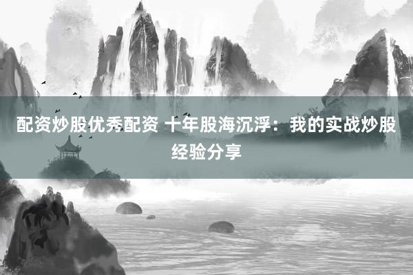 配资炒股优秀配资 十年股海沉浮：我的实战炒股经验分享