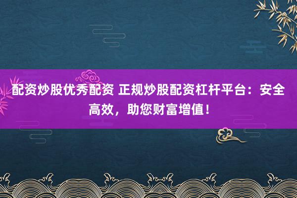 配资炒股优秀配资 正规炒股配资杠杆平台：安全高效，助您财富增值！