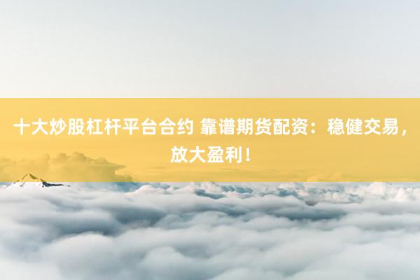 十大炒股杠杆平台合约 靠谱期货配资：稳健交易，放大盈利！