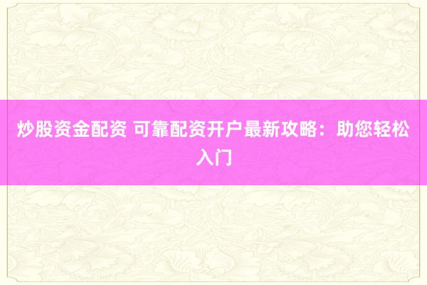 炒股资金配资 可靠配资开户最新攻略：助您轻松入门