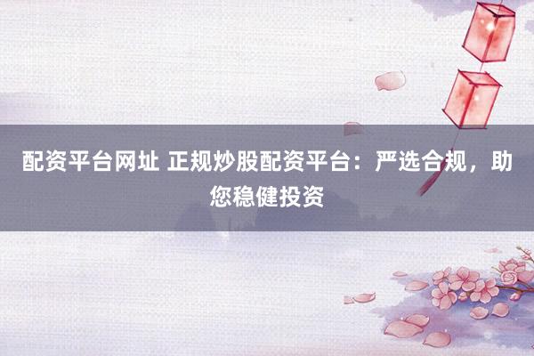 配资平台网址 正规炒股配资平台：严选合规，助您稳健投资