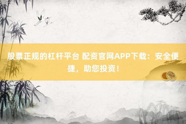 股票正规的杠杆平台 配资官网APP下载：安全便捷，助您投资！