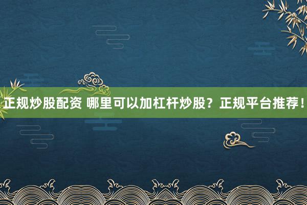 正规炒股配资 哪里可以加杠杆炒股？正规平台推荐！
