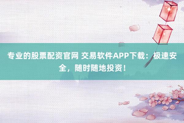 专业的股票配资官网 交易软件APP下载：极速安全，随时随地投资！