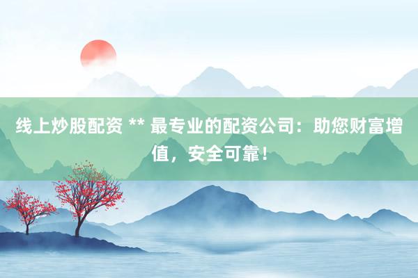 线上炒股配资 ** 最专业的配资公司：助您财富增值，安全可靠！