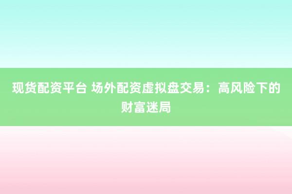 现货配资平台 场外配资虚拟盘交易：高风险下的财富迷局
