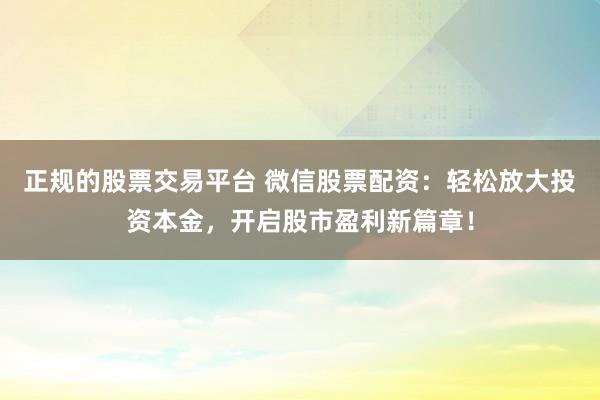 正规的股票交易平台 微信股票配资：轻松放大投资本金，开启股市盈利新篇章！