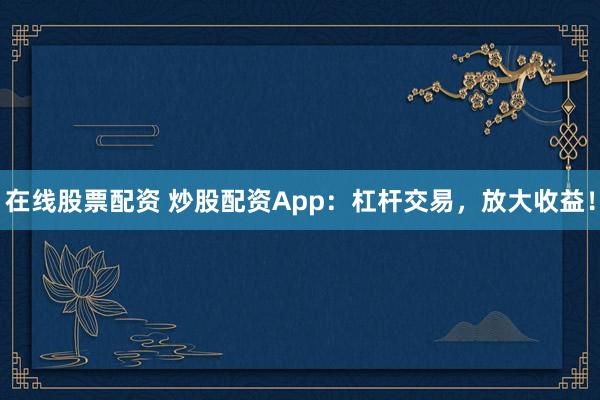 在线股票配资 炒股配资App：杠杆交易，放大收益！