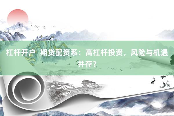 杠杆开户  期货配资系：高杠杆投资，风险与机遇并存？