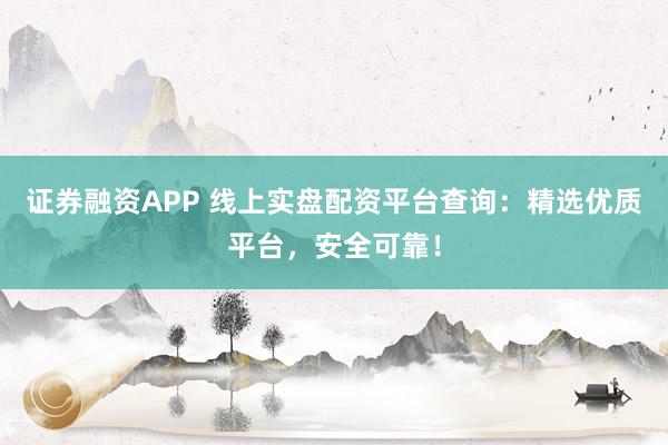 证券融资APP 线上实盘配资平台查询：精选优质平台，安全可靠！