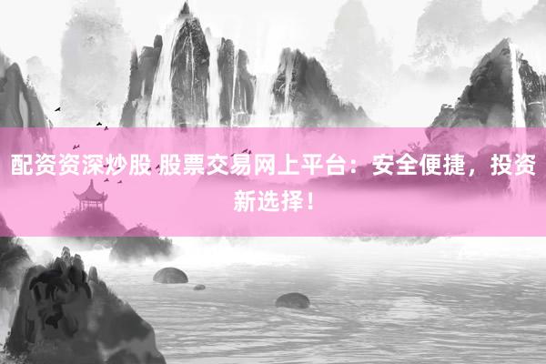 配资资深炒股 股票交易网上平台：安全便捷，投资新选择！