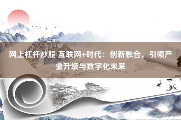 网上杠杆炒股 互联网+时代：创新融合，引领产业升级与数字化未来