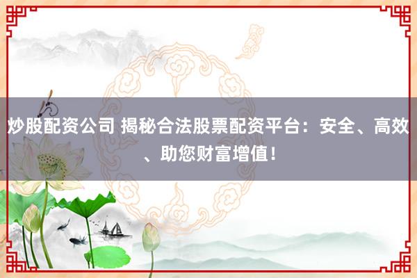 炒股配资公司 揭秘合法股票配资平台：安全、高效、助您财富增值！
