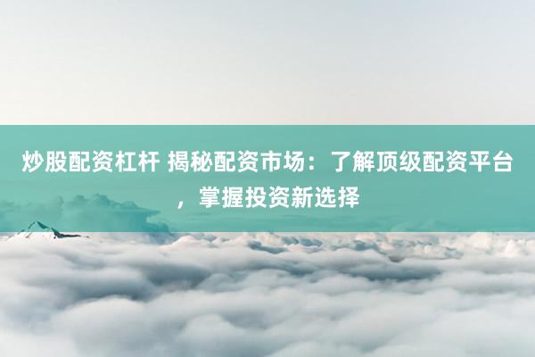 炒股配资杠杆 揭秘配资市场：了解顶级配资平台，掌握投资新选择