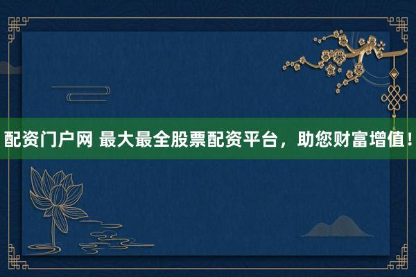 配资门户网 最大最全股票配资平台，助您财富增值！