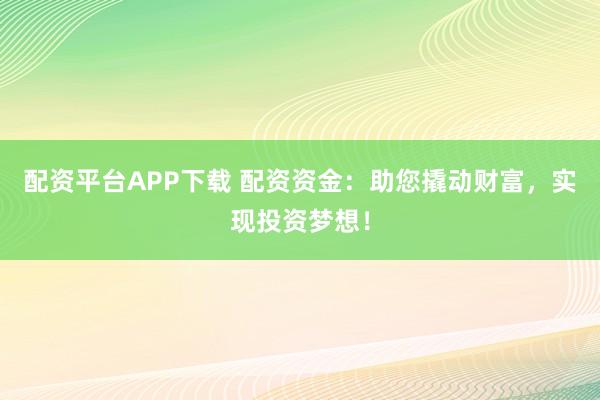 配资平台APP下载 配资资金：助您撬动财富，实现投资梦想！