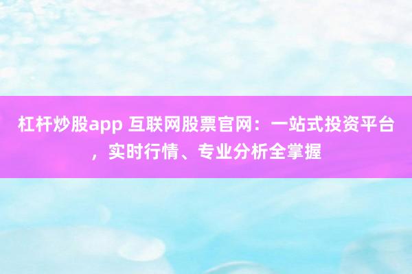 杠杆炒股app 互联网股票官网：一站式投资平台，实时行情、专业分析全掌握