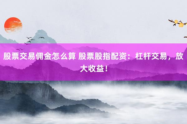 股票交易佣金怎么算 股票股指配资：杠杆交易，放大收益！