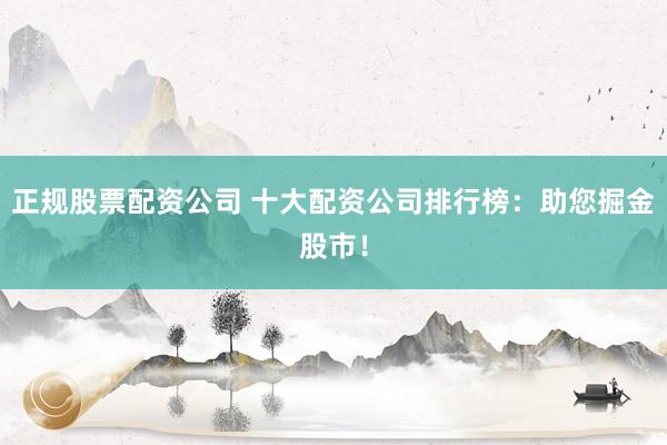 正规股票配资公司 十大配资公司排行榜：助您掘金股市！