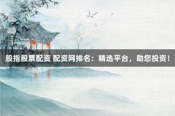 股指股票配资 配资网排名：精选平台，助您投资！