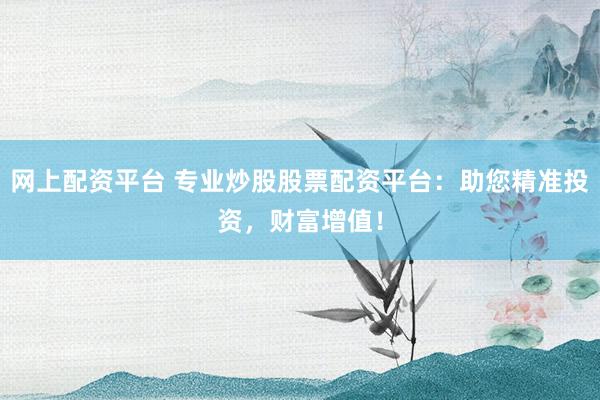网上配资平台 专业炒股股票配资平台：助您精准投资，财富增值！