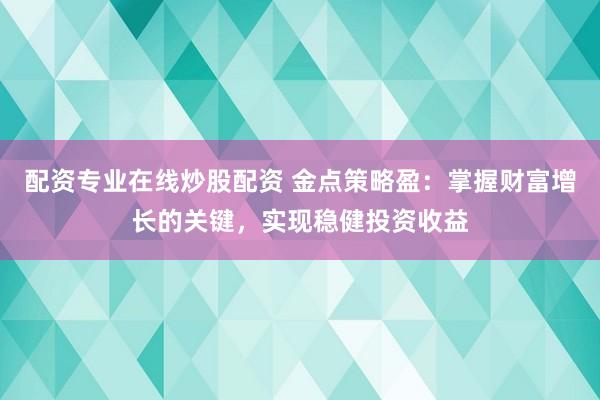 配资专业在线炒股配资 金点策略盈：掌握财富增长的关键，实现稳健投资收益