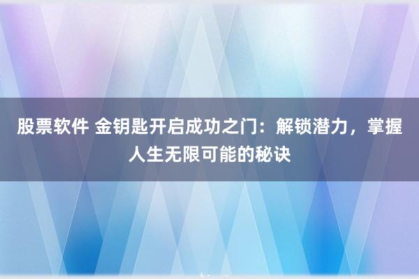 股票软件 金钥匙开启成功之门：解锁潜力，掌握人生无限可能的秘诀