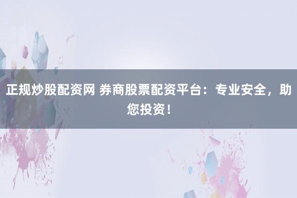 正规炒股配资网 券商股票配资平台：专业安全，助您投资！