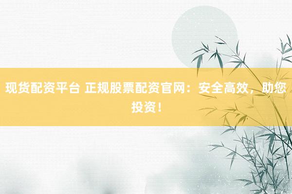 现货配资平台 正规股票配资官网：安全高效，助您投资！