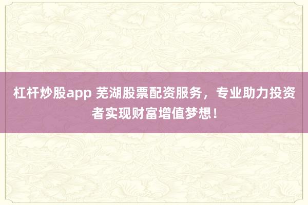 杠杆炒股app 芜湖股票配资服务，专业助力投资者实现财富增值梦想！