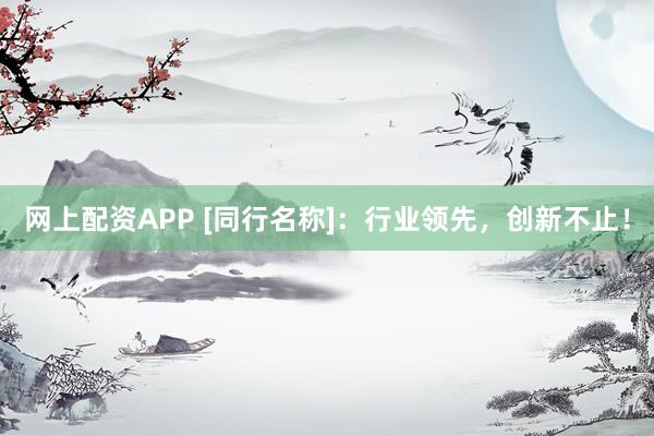 网上配资APP [同行名称]：行业领先，创新不止！