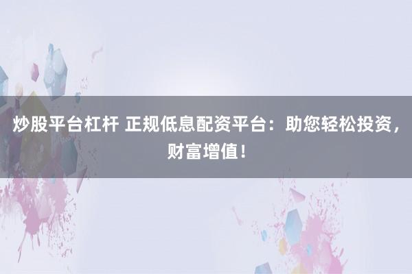 炒股平台杠杆 正规低息配资平台：助您轻松投资，财富增值！