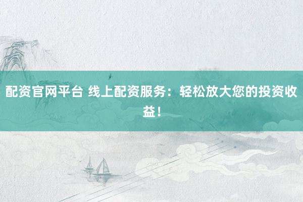 配资官网平台 线上配资服务：轻松放大您的投资收益！