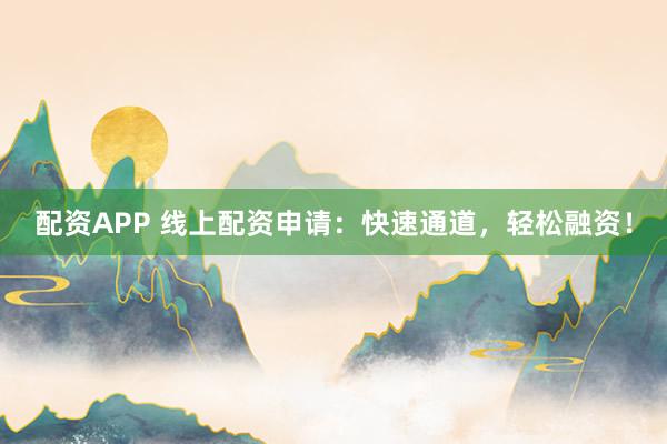 配资APP 线上配资申请：快速通道，轻松融资！
