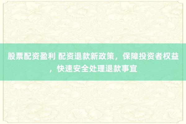 股票配资盈利 配资退款新政策，保障投资者权益，快速安全处理退款事宜