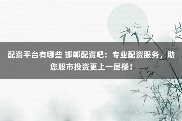 配资平台有哪些 邯郸配资吧：专业配资服务，助您股市投资更上一层楼！