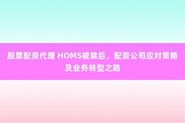 股票配资代理 HOMS被禁后，配资公司应对策略及业务转型之路