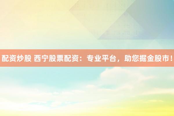 配资炒股 西宁股票配资：专业平台，助您掘金股市！