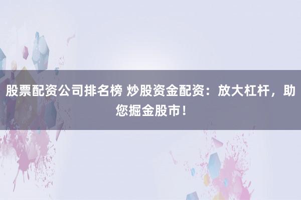 股票配资公司排名榜 炒股资金配资：放大杠杆，助您掘金股市！