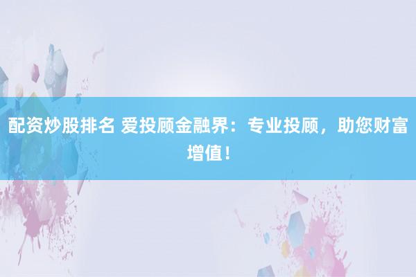 配资炒股排名 爱投顾金融界：专业投顾，助您财富增值！
