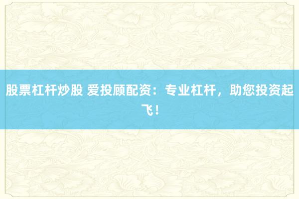 股票杠杆炒股 爱投顾配资:专业杠杆,助您投资起飞!