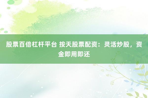 股票百倍杠杆平台 按天股票配资：灵活炒股，资金即用即还